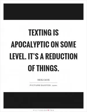 Texting is apocalyptic on some level. It’s a reduction of things Picture Quote #1