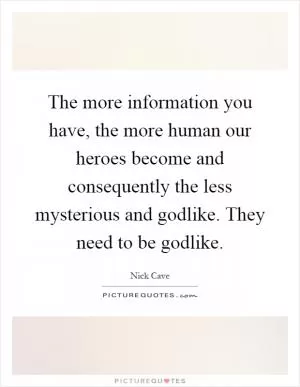 The more information you have, the more human our heroes become and consequently the less mysterious and godlike. They need to be godlike Picture Quote #1