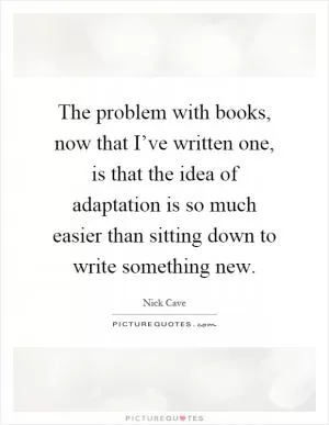 The problem with books, now that I’ve written one, is that the idea of adaptation is so much easier than sitting down to write something new Picture Quote #1