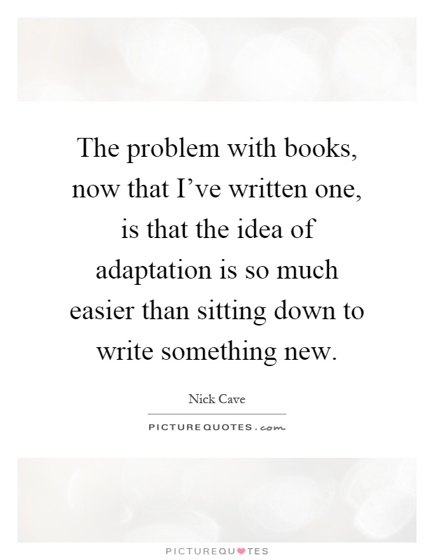 The problem with books, now that I've written one, is that the idea of adaptation is so much easier than sitting down to write something new Picture Quote #1