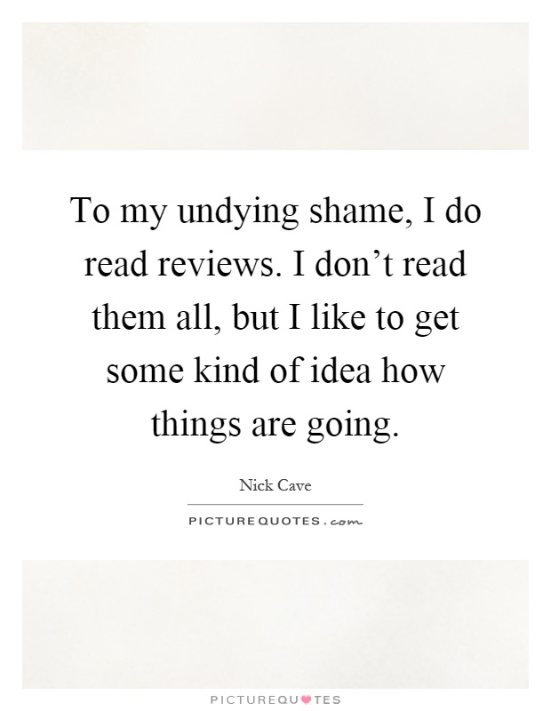 To my undying shame, I do read reviews. I don't read them all, but I like to get some kind of idea how things are going Picture Quote #1