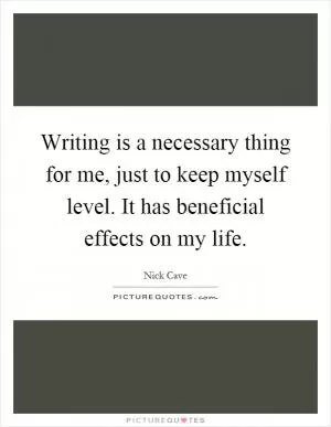 Writing is a necessary thing for me, just to keep myself level. It has beneficial effects on my life Picture Quote #1