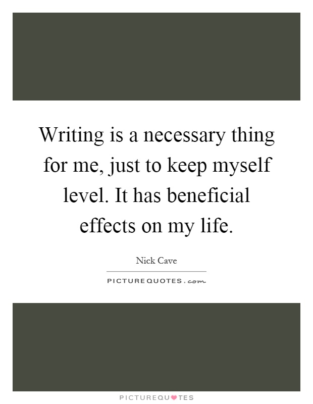 Writing is a necessary thing for me, just to keep myself level. It has beneficial effects on my life Picture Quote #1