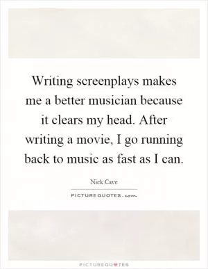 Writing screenplays makes me a better musician because it clears my head. After writing a movie, I go running back to music as fast as I can Picture Quote #1