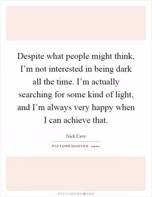 Despite what people might think, I’m not interested in being dark all the time. I’m actually searching for some kind of light, and I’m always very happy when I can achieve that Picture Quote #1