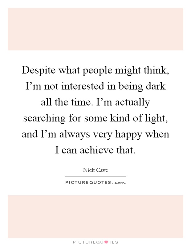 Despite what people might think, I'm not interested in being dark all the time. I'm actually searching for some kind of light, and I'm always very happy when I can achieve that Picture Quote #1