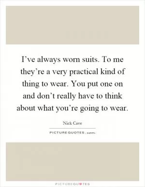 I’ve always worn suits. To me they’re a very practical kind of thing to wear. You put one on and don’t really have to think about what you’re going to wear Picture Quote #1