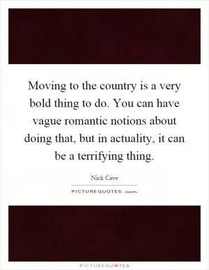 Moving to the country is a very bold thing to do. You can have vague romantic notions about doing that, but in actuality, it can be a terrifying thing Picture Quote #1