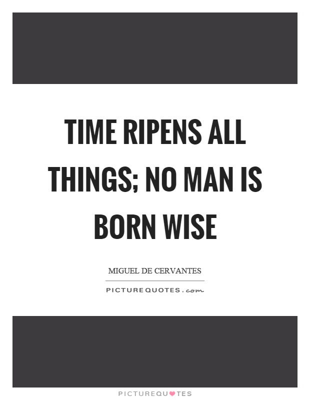 Time ripens all things; no man is born wise Picture Quote #1