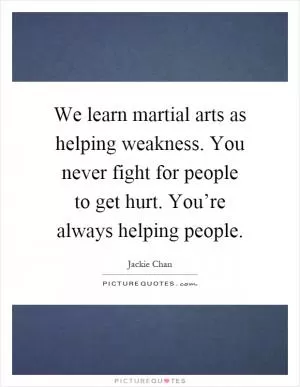 We learn martial arts as helping weakness. You never fight for people to get hurt. You’re always helping people Picture Quote #1