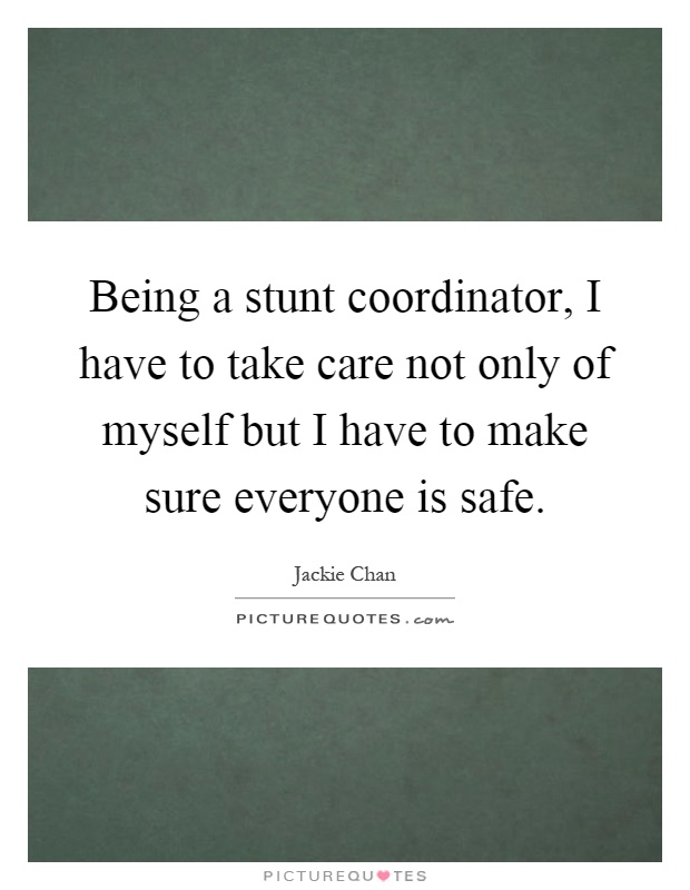 Being a stunt coordinator, I have to take care not only of myself but I have to make sure everyone is safe Picture Quote #1