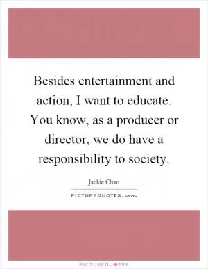Besides entertainment and action, I want to educate. You know, as a producer or director, we do have a responsibility to society Picture Quote #1