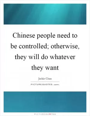 Chinese people need to be controlled; otherwise, they will do whatever they want Picture Quote #1