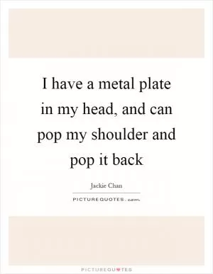 I have a metal plate in my head, and can pop my shoulder and pop it back Picture Quote #1