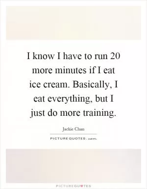 I know I have to run 20 more minutes if I eat ice cream. Basically, I eat everything, but I just do more training Picture Quote #1