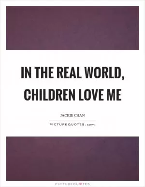 In the real world, children love me Picture Quote #1