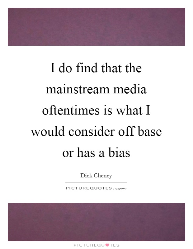I do find that the mainstream media oftentimes is what I would consider off base or has a bias Picture Quote #1