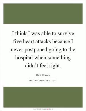 I think I was able to survive five heart attacks because I never postponed going to the hospital when something didn’t feel right Picture Quote #1