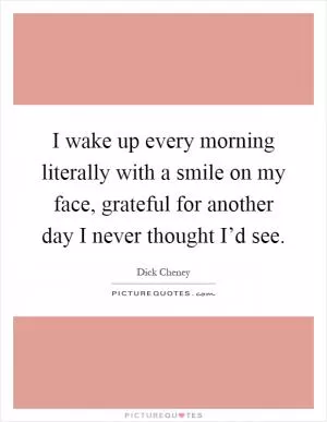 I wake up every morning literally with a smile on my face, grateful for another day I never thought I’d see Picture Quote #1