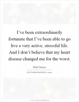 I’ve been extraordinarily fortunate that I’ve been able to go live a very active, stressful life. And I don’t believe that my heart disease changed me for the worst Picture Quote #1