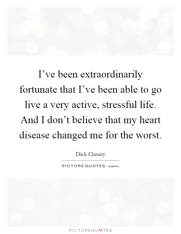 I've been extraordinarily fortunate that I've been able to go live a very active, stressful life. And I don't believe that my heart disease changed me for the worst Picture Quote #1