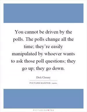 You cannot be driven by the polls. The polls change all the time; they’re easily manipulated by whoever wants to ask those poll questions; they go up; they go down Picture Quote #1