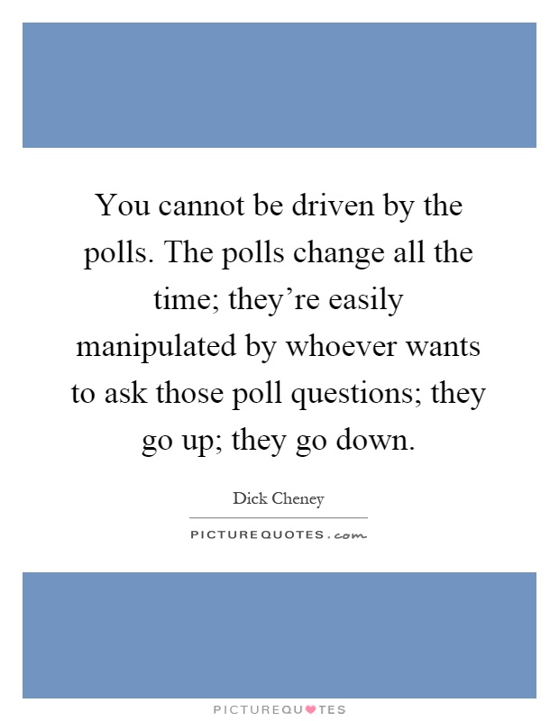 You cannot be driven by the polls. The polls change all the time; they're easily manipulated by whoever wants to ask those poll questions; they go up; they go down Picture Quote #1