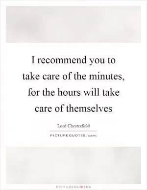 I recommend you to take care of the minutes, for the hours will take care of themselves Picture Quote #1