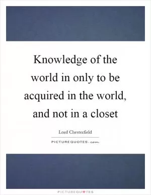 Knowledge of the world in only to be acquired in the world, and not in a closet Picture Quote #1