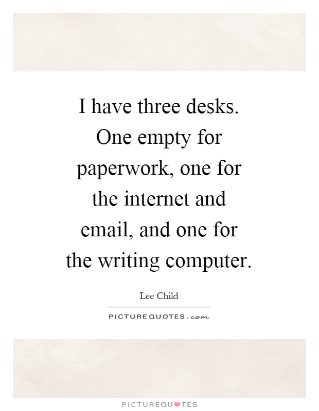 I have three desks. One empty for paperwork, one for the internet and email, and one for the writing computer Picture Quote #1