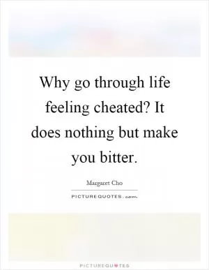 Why go through life feeling cheated? It does nothing but make you bitter Picture Quote #1