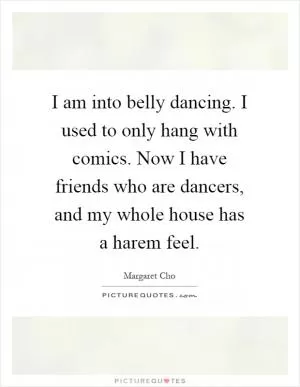 I am into belly dancing. I used to only hang with comics. Now I have friends who are dancers, and my whole house has a harem feel Picture Quote #1