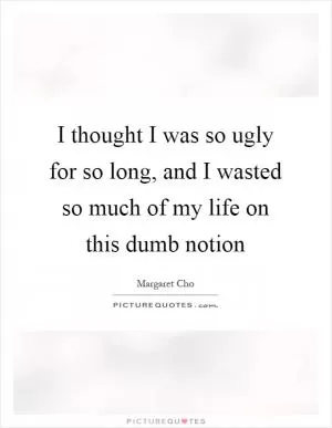 I thought I was so ugly for so long, and I wasted so much of my life on this dumb notion Picture Quote #1