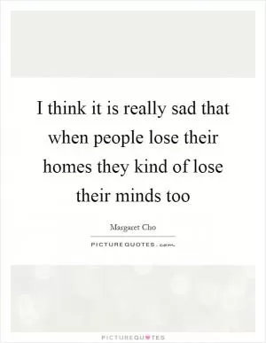 I think it is really sad that when people lose their homes they kind of lose their minds too Picture Quote #1