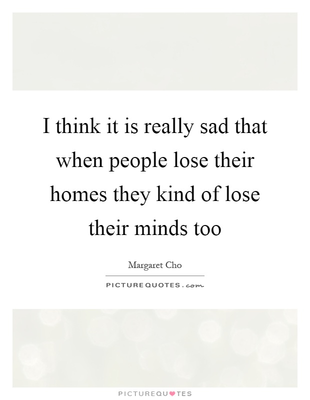 I think it is really sad that when people lose their homes they kind of lose their minds too Picture Quote #1