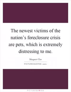 The newest victims of the nation’s foreclosure crisis are pets, which is extremely distressing to me Picture Quote #1