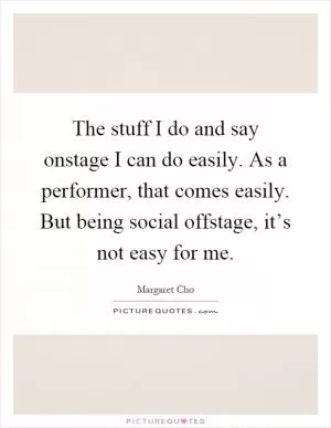 The stuff I do and say onstage I can do easily. As a performer, that comes easily. But being social offstage, it’s not easy for me Picture Quote #1