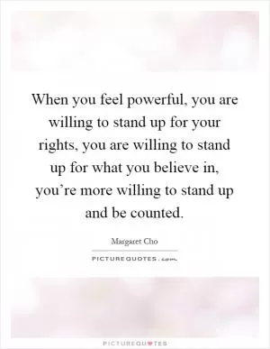 When you feel powerful, you are willing to stand up for your rights, you are willing to stand up for what you believe in, you’re more willing to stand up and be counted Picture Quote #1