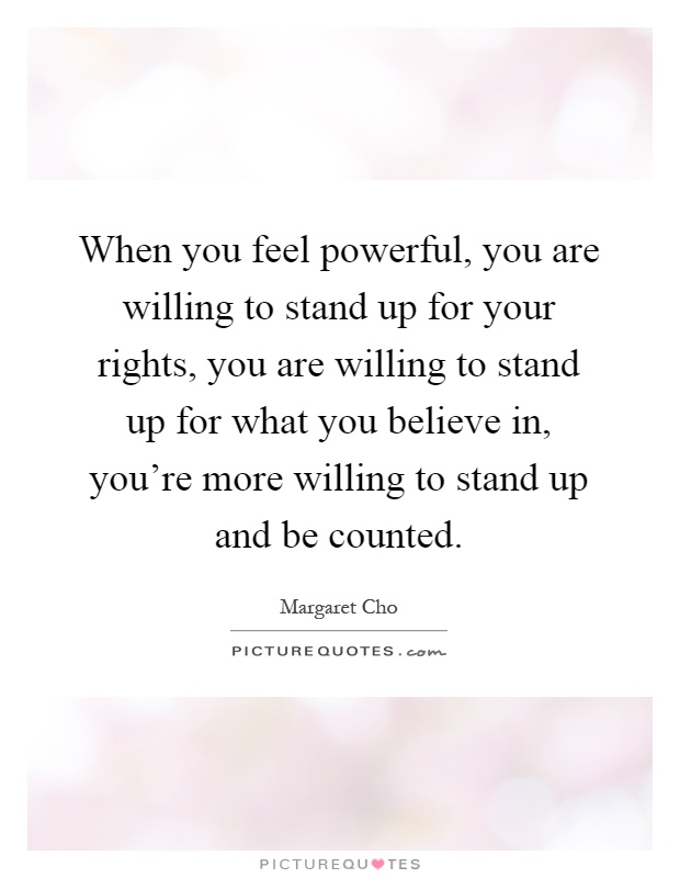 When you feel powerful, you are willing to stand up for your rights, you are willing to stand up for what you believe in, you're more willing to stand up and be counted Picture Quote #1