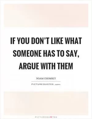 If you don’t like what someone has to say, argue with them Picture Quote #1