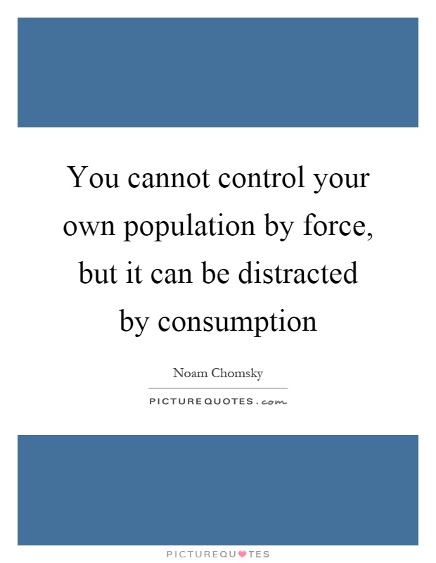 You cannot control your own population by force, but it can be distracted by consumption Picture Quote #1
