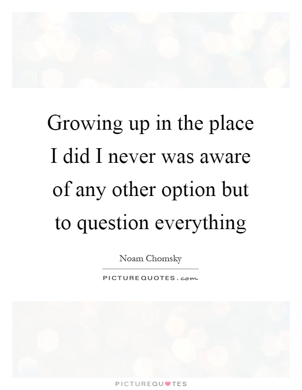 Growing up in the place I did I never was aware of any other option but to question everything Picture Quote #1