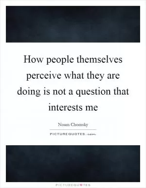 How people themselves perceive what they are doing is not a question that interests me Picture Quote #1