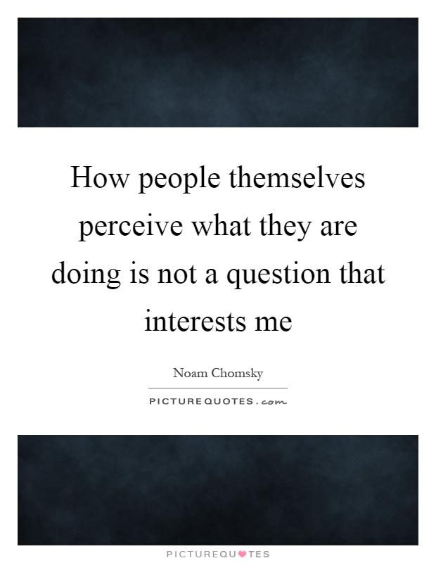How people themselves perceive what they are doing is not a question that interests me Picture Quote #1