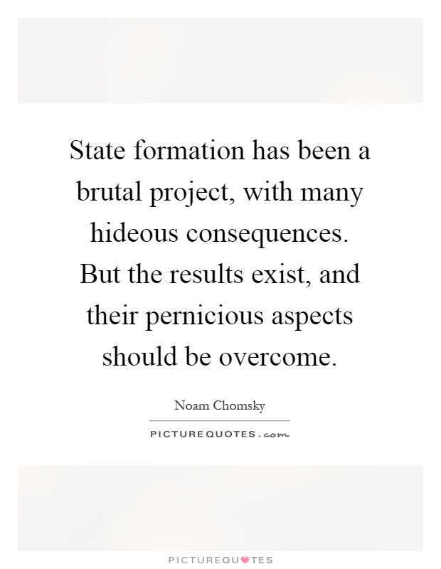 State formation has been a brutal project, with many hideous consequences. But the results exist, and their pernicious aspects should be overcome Picture Quote #1
