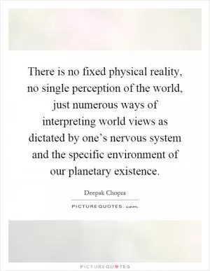 There is no fixed physical reality, no single perception of the world, just numerous ways of interpreting world views as dictated by one’s nervous system and the specific environment of our planetary existence Picture Quote #1
