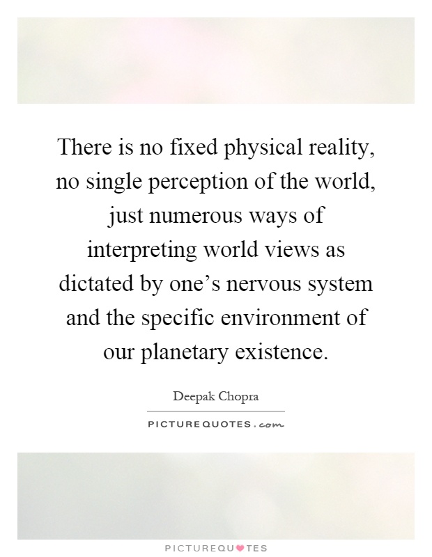 There is no fixed physical reality, no single perception of the world, just numerous ways of interpreting world views as dictated by one's nervous system and the specific environment of our planetary existence Picture Quote #1