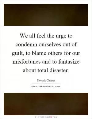 We all feel the urge to condemn ourselves out of guilt, to blame others for our misfortunes and to fantasize about total disaster Picture Quote #1