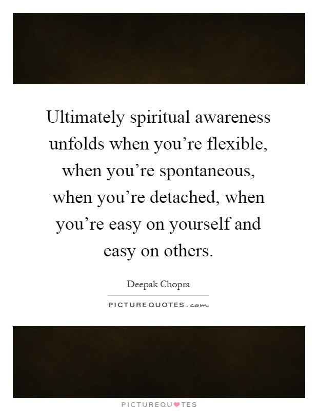 Ultimately spiritual awareness unfolds when you're flexible, when you're spontaneous, when you're detached, when you're easy on yourself and easy on others Picture Quote #1