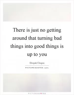 There is just no getting around that turning bad things into good things is up to you Picture Quote #1